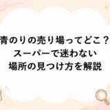 青のりの売り場ってどこ？スーパーで迷わない場所の見つけ方を解説