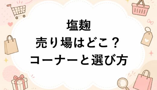 塩麹の売り場はどこ？売っているコーナーと選び方を徹底解説
