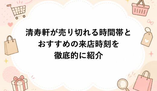清寿軒が売り切れる時間帯とおすすめの来店時刻を徹底的に紹介